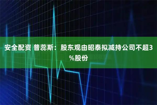 安全配资 普蕊斯：股东观由昭泰拟减持公司不超3%股份