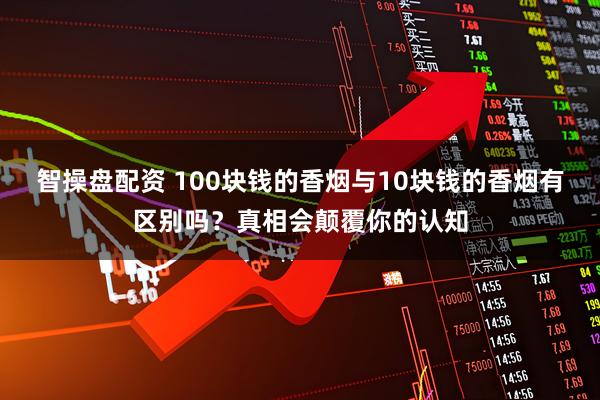 智操盘配资 100块钱的香烟与10块钱的香烟有区别吗?真相会颠覆你的认知