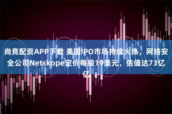 尚竞配资APP下载 美国IPO市场持续火热，网络安全公司Netskope定价每股19美元，估值达73亿