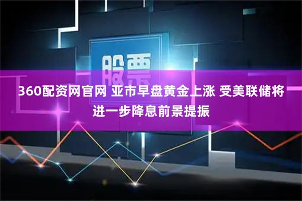 360配资网官网 亚市早盘黄金上涨 受美联储将进一步降息前景提振