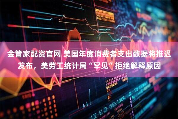 金管家配资官网 美国年度消费者支出数据将推迟发布,美劳工统计局“罕见”拒绝解释原因