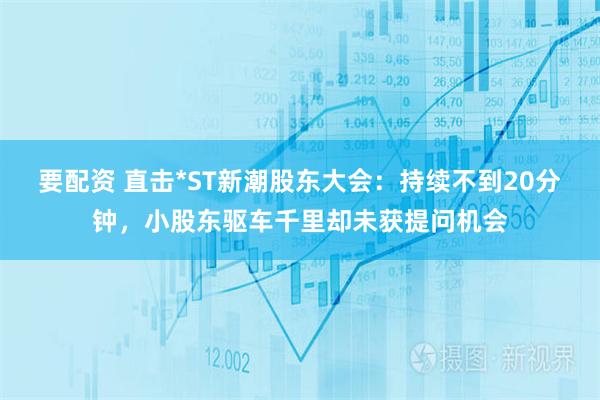 要配资 直击*ST新潮股东大会：持续不到20分钟，小股东驱车千里却未获提问机会