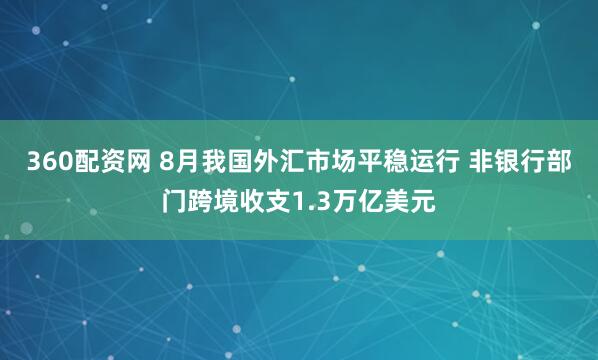 360配资网 8月我国外汇市场平稳运行 非银行部门跨境收支1.3万亿美元