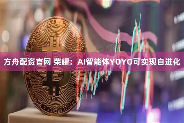 方舟配资官网 荣耀：AI智能体YOYO可实现自进化