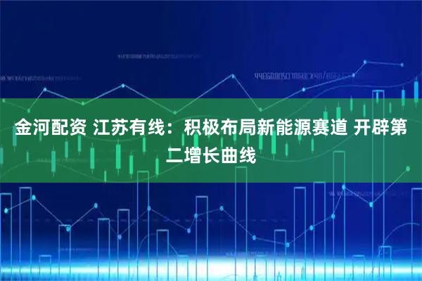 金河配资 江苏有线：积极布局新能源赛道 开辟第二增长曲线