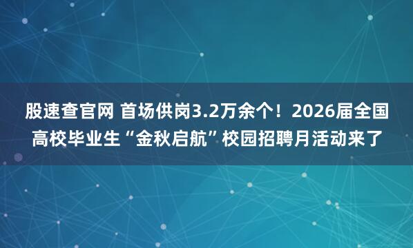 股速查官网 首场供岗3.2万余个！2026届全国高校毕业生“金秋启航”校园招聘月活动来了