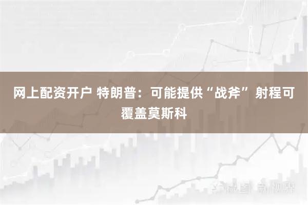 网上配资开户 特朗普:可能提供“战斧” 射程可覆盖莫斯科