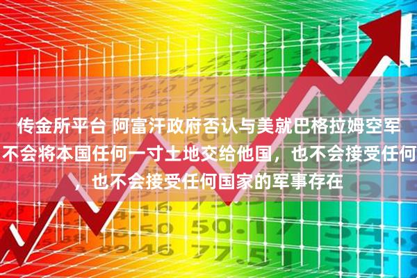 传金所平台 阿富汗政府否认与美就巴格拉姆空军基地达成协议：不会将本国任何一寸土地交给他国，也不会接受任何国家的军事存在