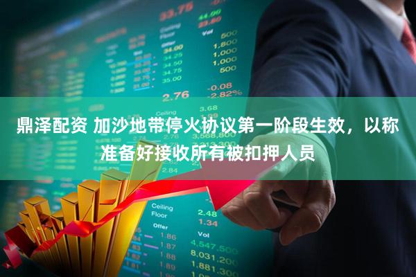 鼎泽配资 加沙地带停火协议第一阶段生效，以称准备好接收所有被扣押人员