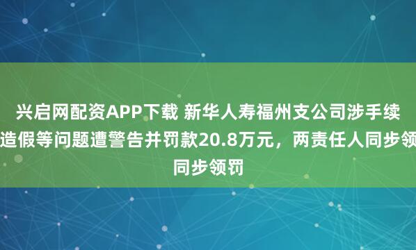 兴启网配资APP下载 新华人寿福州支公司涉手续费造假等问题遭警告并罚款20.8万元，两责任人同步领罚