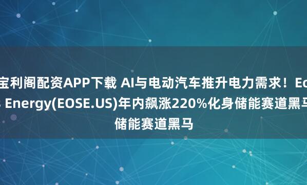 宝利阁配资APP下载 AI与电动汽车推升电力需求!Eos Energy(EOSE.US)年内飙涨220%化身储能赛道黑马