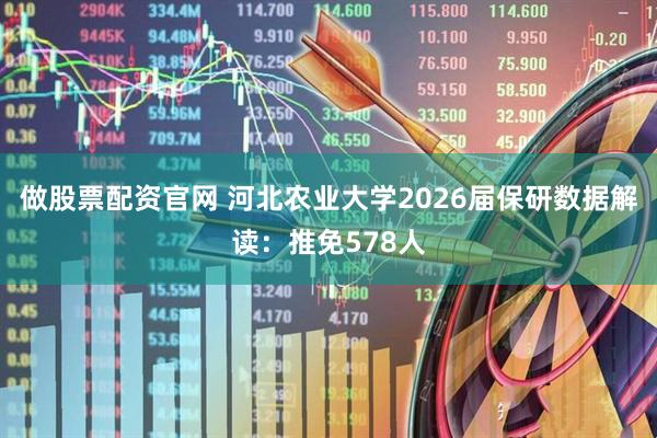 做股票配资官网 河北农业大学2026届保研数据解读：推免578人