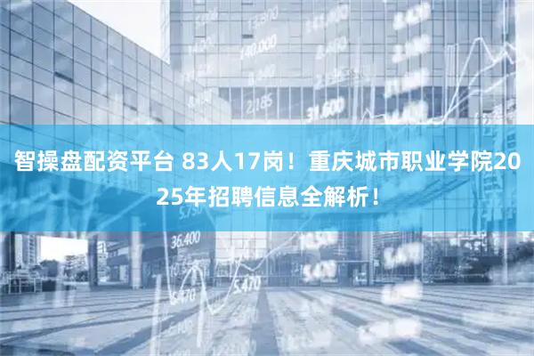 智操盘配资平台 83人17岗！重庆城市职业学院2025年招聘信息全解析！
