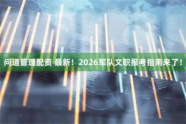 问道管理配资 最新！2026军队文职报考指南来了！