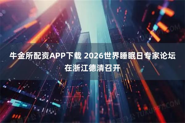 牛金所配资APP下载 2026世界睡眠日专家论坛在浙江德清召开
