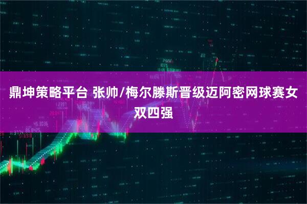 鼎坤策略平台 张帅/梅尔滕斯晋级迈阿密网球赛女双四强