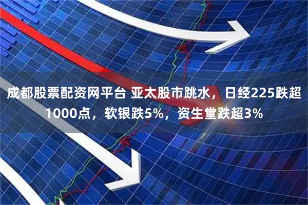 成都股票配资网平台 亚太股市跳水，日经225跌超1000点，软银跌5%，资生堂跌超3%