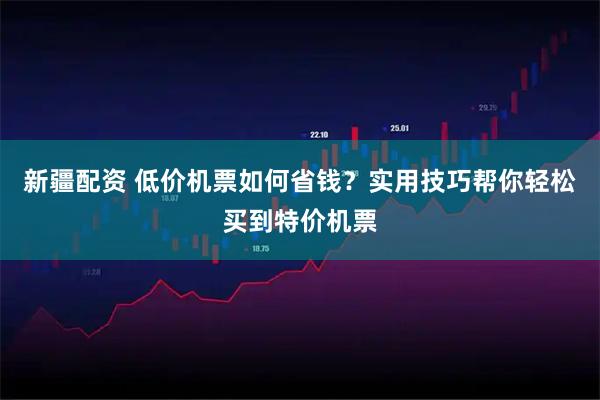 新疆配资 低价机票如何省钱？实用技巧帮你轻松买到特价机票