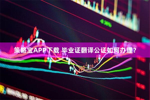 策略宝APP下载 毕业证翻译公证如何办理？