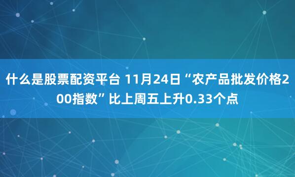什么是股票配资平台 11月24日“农产品批发价格200指数”比上周五上升0.33个点