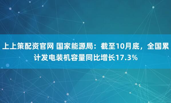 上上策配资官网 国家能源局：截至10月底，全国累计发电装机容量同比增长17.3%
