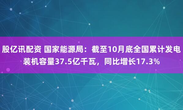 股亿讯配资 国家能源局：截至10月底全国累计发电装机容量37.5亿千瓦，同比增长17.3%
