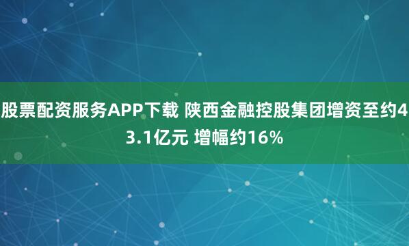 股票配资服务APP下载 陕西金融控股集团增资至约43.1亿元 增幅约16%