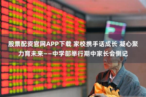 股票配资官网APP下载 家校携手话成长 凝心聚力育未来——中学部举行期中家长会侧记