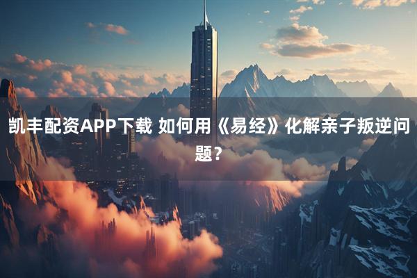 凯丰配资APP下载 如何用《易经》化解亲子叛逆问题？