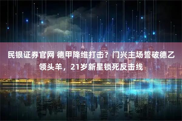 民银证券官网 德甲降维打击？门兴主场誓破德乙领头羊，21岁新星锁死反击线