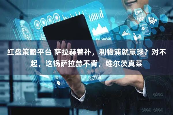 红盘策略平台 萨拉赫替补，利物浦就赢球？对不起，这锅萨拉赫不背，维尔茨真菜