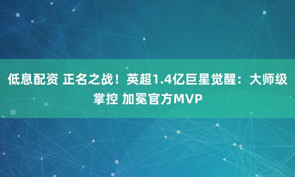 低息配资 正名之战！英超1.4亿巨星觉醒：大师级掌控 加冕官方MVP