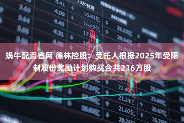 蜗牛配资官网 德林控股:受托人根据2025年受限制股份奖励计划购买合共216万股