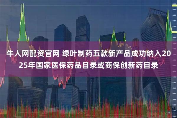 牛人网配资官网 绿叶制药五款新产品成功纳入2025年国家医保药品目录或商保创新药目录