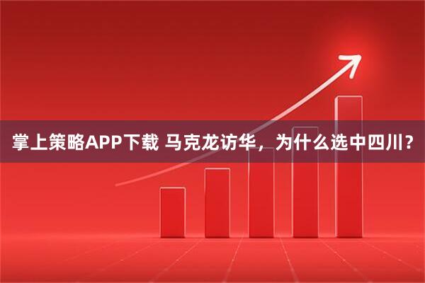 掌上策略APP下载 马克龙访华，为什么选中四川？