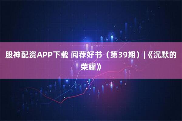 股神配资APP下载 阅荐好书（第39期）|《沉默的荣耀》