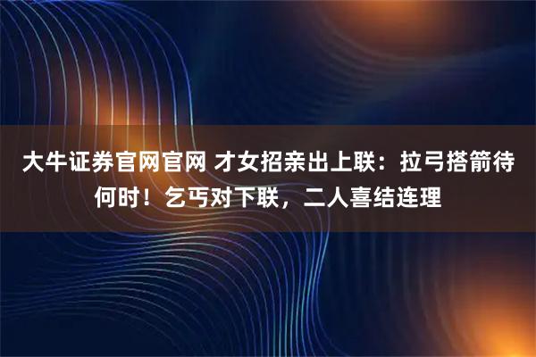 大牛证券官网官网 才女招亲出上联：拉弓搭箭待何时！乞丐对下联，二人喜结连理