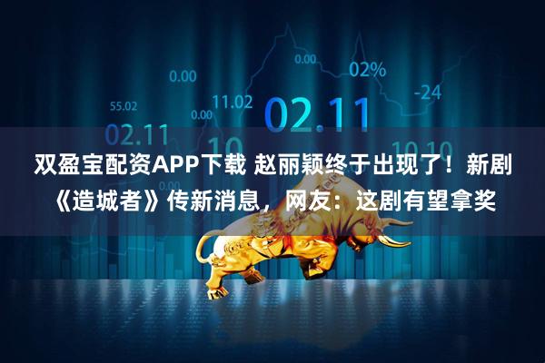 双盈宝配资APP下载 赵丽颖终于出现了！新剧《造城者》传新消息，网友：这剧有望拿奖