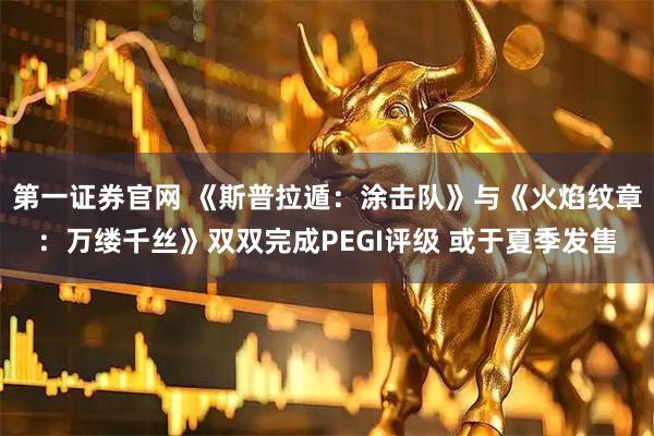 第一证券官网 《斯普拉遁：涂击队》与《火焰纹章：万缕千丝》双双完成PEGI评级 或于夏季发售