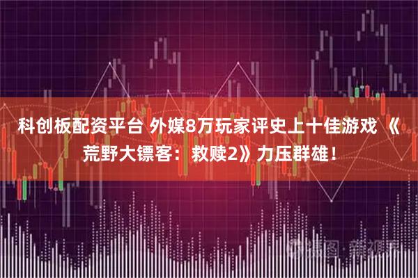 科创板配资平台 外媒8万玩家评史上十佳游戏 《荒野大镖客：救赎2》力压群雄！