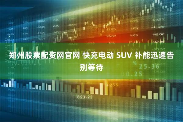 郑州股票配资网官网 快充电动 SUV 补能迅速告别等待