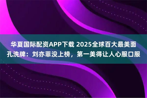 华夏国际配资APP下载 2025全球百大最美面孔洗牌：刘亦菲没上榜，第一美得让人心服口服