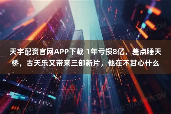 天宇配资官网APP下载 1年亏损8亿，差点睡天桥，古天乐又带来三部新片，他在不甘心什么