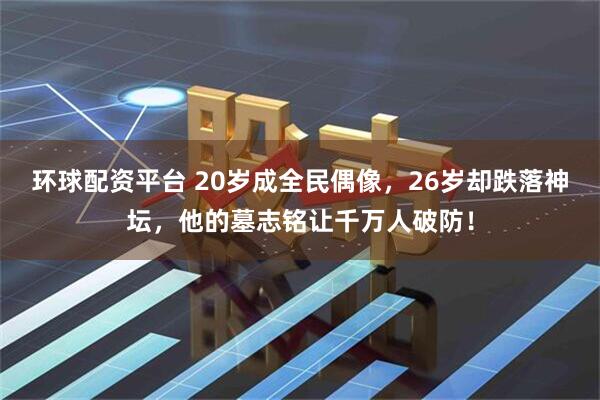 环球配资平台 20岁成全民偶像，26岁却跌落神坛，他的墓志铭让千万人破防！