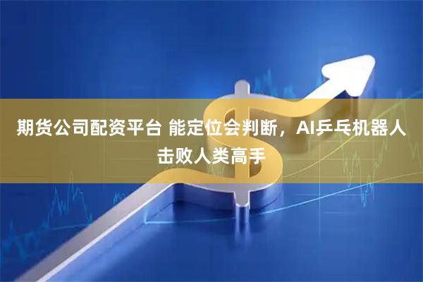 期货公司配资平台 能定位会判断，AI乒乓机器人击败人类高手