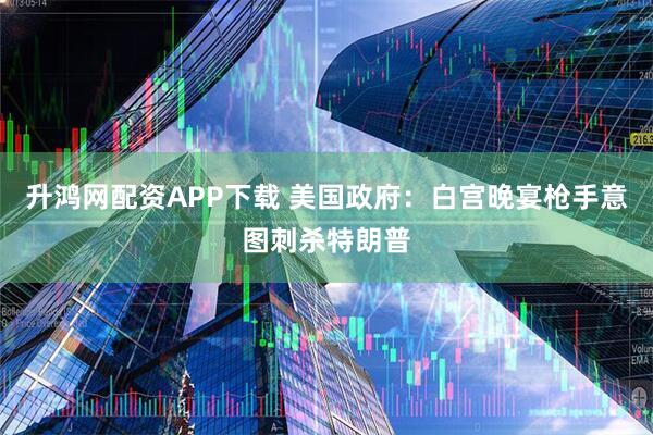 升鸿网配资APP下载 美国政府：白宫晚宴枪手意图刺杀特朗普