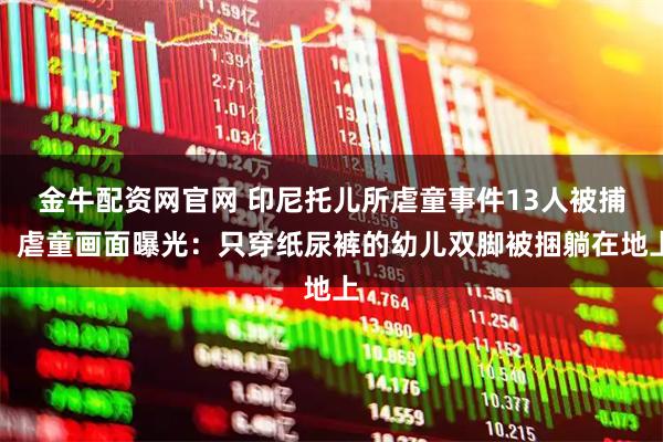 金牛配资网官网 印尼托儿所虐童事件13人被捕，虐童画面曝光：只穿纸尿裤的幼儿双脚被捆躺在地上