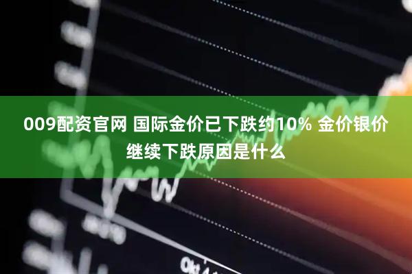 009配资官网 国际金价已下跌约10% 金价银价继续下跌原因是什么