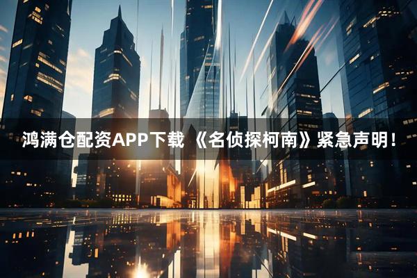 鸿满仓配资APP下载 《名侦探柯南》紧急声明！