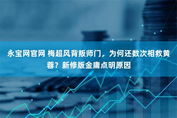 永宝网官网 梅超风背叛师门，为何还数次相救黄蓉？新修版金庸点明原因